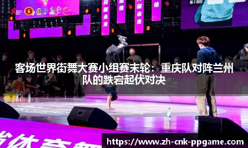 客场世界街舞大赛小组赛末轮：重庆队对阵兰州队的跌宕起伏对决