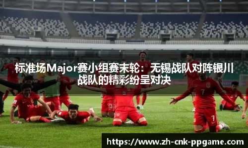 标准场Major赛小组赛末轮：无锡战队对阵银川战队的精彩纷呈对决